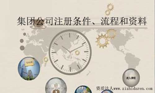 集團公司注冊條件:集團公司成立條件要求及資料規定