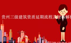 貴州三級建筑資質延期流程及材料解析