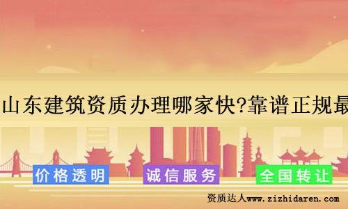 山東建筑資質(zhì)辦理哪家快?靠譜正規(guī)最重要!