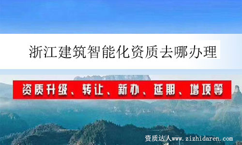 浙江建筑智能化資質去哪辦理