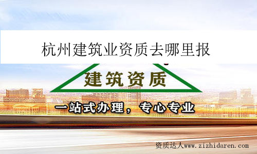 杭州建筑業(yè)資質(zhì)去哪里報