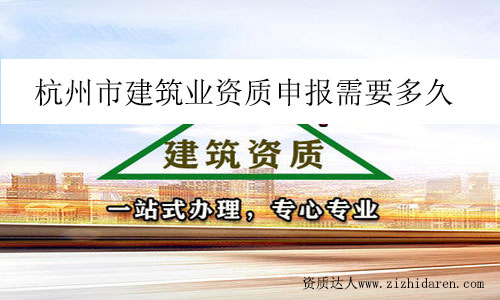 杭州市建筑業(yè)資質(zhì)申報(bào)需要多久