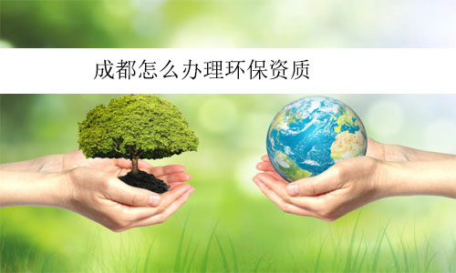 成都怎么辦理環(huán)保資質(zhì)