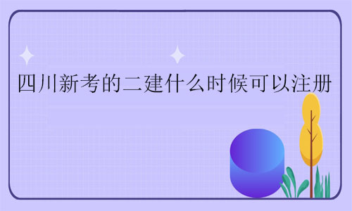 四川新考的二建什么時候可以注冊