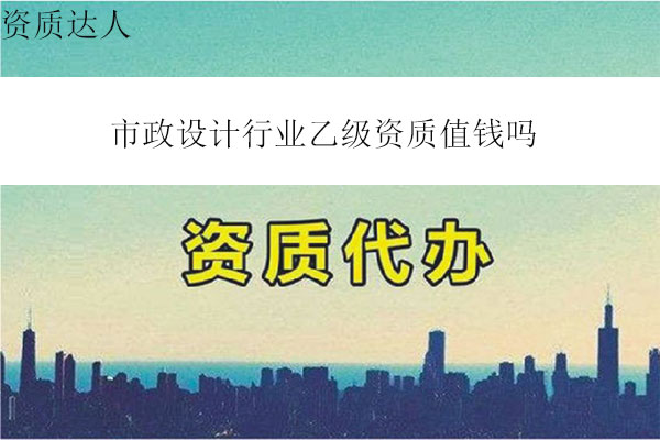 市政設計行業(yè)乙級資質值錢嗎(市政設計行業(yè)乙級轉讓費多少錢)