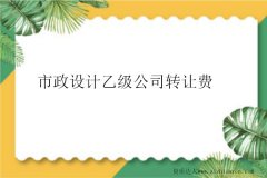 市政設(shè)計(jì)乙級(jí)公司轉(zhuǎn)讓費(fèi)及付款方式參考