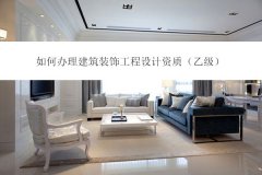 如何辦理建筑裝飾工程設計資質(乙級)